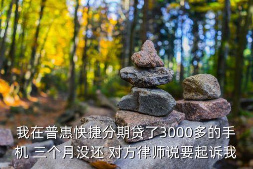 快捷分期，我在普惠快捷分期貸了3000多的手機(jī) 三個(gè)月沒還 對方律師說要起訴我