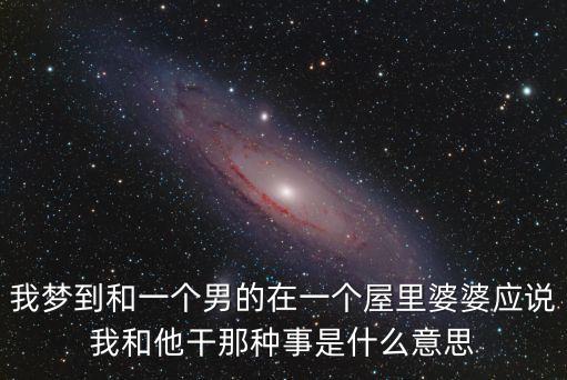 我夢到和一個男的在一個屋里婆婆應(yīng)說我和他干那種事是什么意思