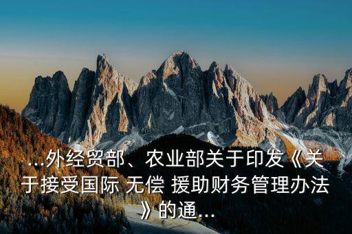 ...外經(jīng)貿(mào)部、農(nóng)業(yè)部關(guān)于印發(fā)《關(guān)于接受國際 無償 援助財(cái)務(wù)管理辦法》的通...
