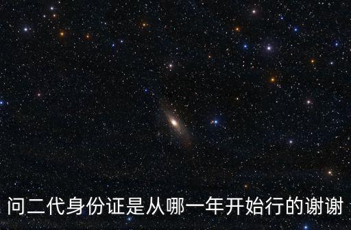二代身份證什么時(shí)候開始的，2代身份證是從幾幾年開始用的