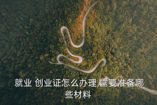  就業(yè) 創(chuàng)業(yè)證怎么辦理,需要準(zhǔn)備哪些材料