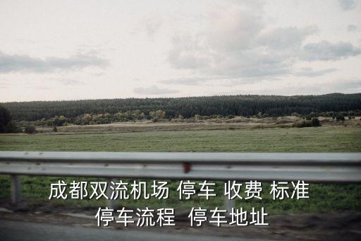  成都雙流機場 停車 收費 標準  停車流程  停車地址