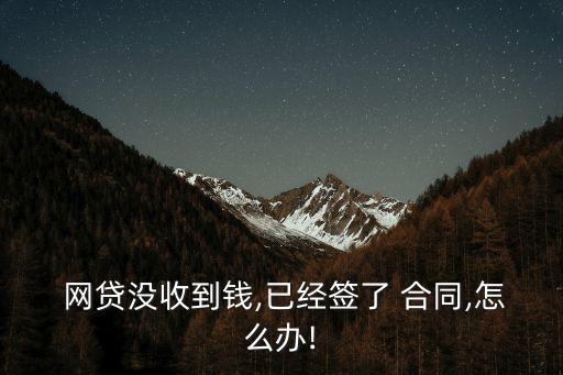  網(wǎng)貸沒收到錢,已經(jīng)簽了 合同,怎么辦!