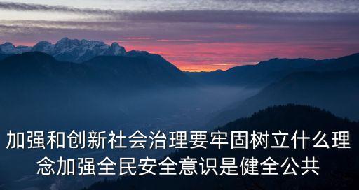 公共安全體系，加強和創(chuàng)新社會治理要牢固樹立什么理念加強全民安全意識是健全公共