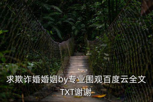 欺詐婚約，求欺詐婚婚姻by專業(yè)圍觀百度云全文TXT謝謝