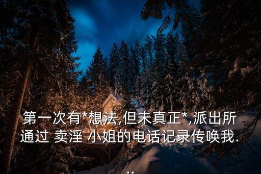 第一次有*想法,但未真正*,派出所通過(guò) 賣淫 小姐的電話記錄傳喚我...