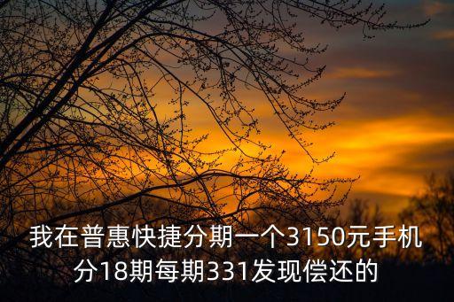 我在普惠快捷分期一個(gè)3150元手機(jī)分18期每期331發(fā)現(xiàn)償還的