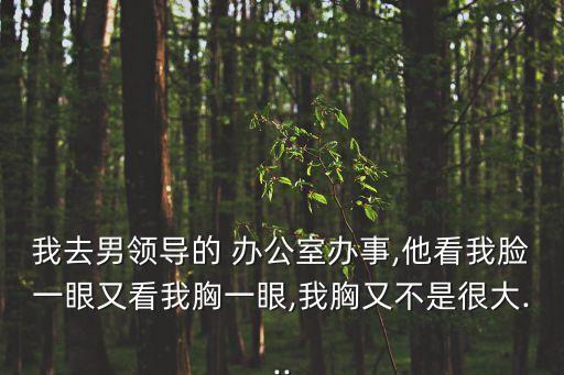 我去男領(lǐng)導(dǎo)的 辦公室辦事,他看我臉一眼又看我胸一眼,我胸又不是很大...