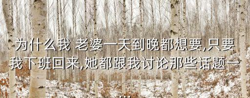 為什么我 老婆一天到晚都想要,只要我下班回來,她都跟我討論那些話題一...