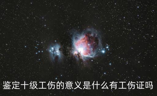 十級(jí)，鑒定十級(jí)工傷的意義是什么有工傷證嗎