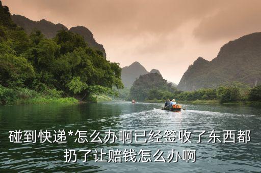 快遞*，碰到快遞*怎么辦啊已經(jīng)簽收了東西都扔了讓賠錢怎么辦啊