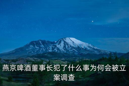 燕京啤酒董事長犯了什么事為何會被立案調(diào)查