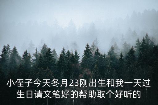小侄子今天冬月23剛出生和我一天過生日請文筆好的幫助取個(gè)好聽的