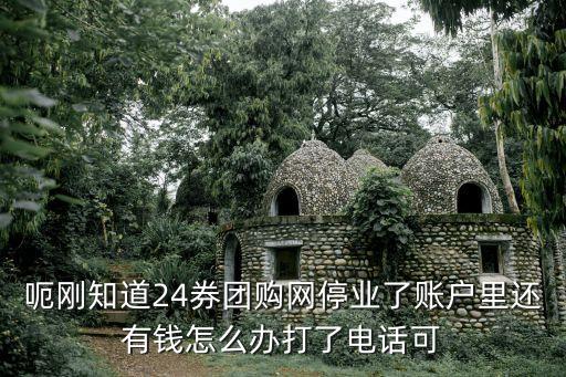 呃剛知道24券團(tuán)購(gòu)網(wǎng)停業(yè)了賬戶(hù)里還有錢(qián)怎么辦打了電話(huà)可