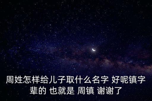 周鎮(zhèn)，周姓怎樣給兒子取什么名字 好呢鎮(zhèn)字輩的 也就是 周鎮(zhèn) 謝謝了