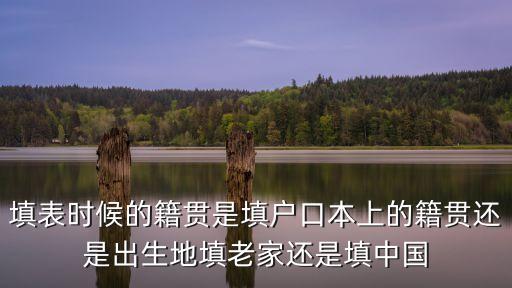 填表時候的籍貫是填戶口本上的籍貫還是出生地填老家還是填中國