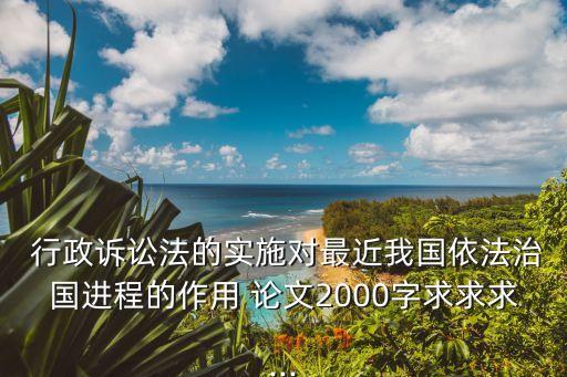  行政訴訟法的實(shí)施對(duì)最近我國(guó)依法治國(guó)進(jìn)程的作用 論文2000字求求求...