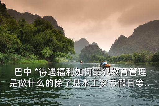  巴中 *待遇福利如何罪犯教育管理是做什么的除了基本工資節(jié)假日等...