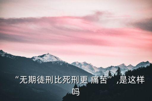 “無(wú)期徒刑比死刑更 痛苦”,是這樣嗎