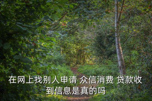 在網(wǎng)上找別人申請(qǐng) 眾信消費(fèi) 貸款收到信息是真的嗎