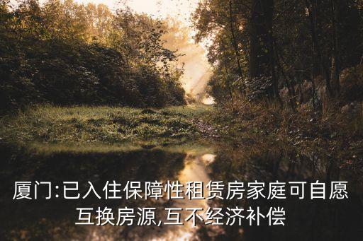 廈門:已入住保障性租賃房家庭可自愿互換房源,互不經(jīng)濟(jì)補(bǔ)償