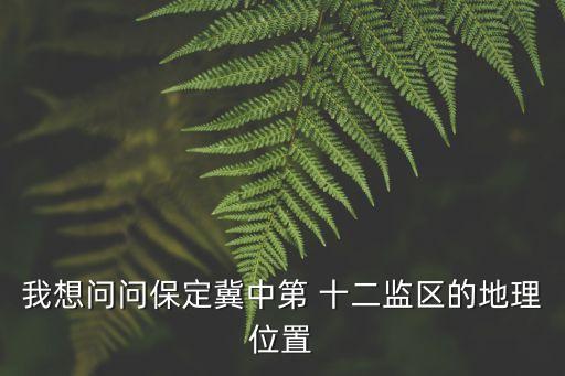 我想問問保定冀中第 十二監(jiān)區(qū)的地理位置