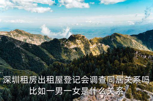 深圳租房出租屋登記會調(diào)查同居關(guān)系嗎比如一男一女是什么關(guān)系