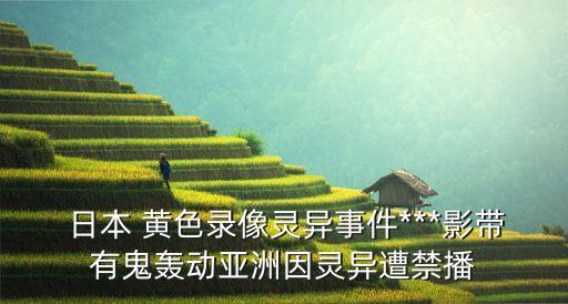  日本 黃色錄像靈異事件***影帶有鬼轟動(dòng)亞洲因靈異遭禁播