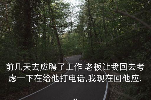 前幾天去應(yīng)聘了工作 老板讓我回去考慮一下在給他打電話,我現(xiàn)在回他應(yīng)...