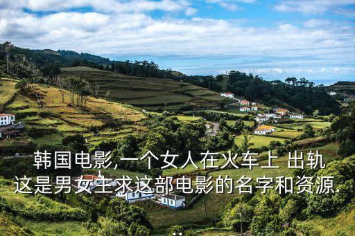  韓國電影,一個女人在火車上 出軌這是男女主求這部電影的名字和資源...
