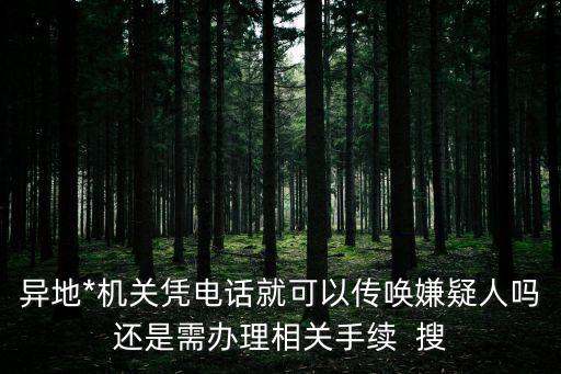 異地*機(jī)關(guān)憑電話就可以傳喚嫌疑人嗎還是需辦理相關(guān)手續(xù)  搜