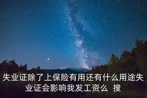 失業(yè)證有什么用，失業(yè)證除了上保險有用還有什么用途失業(yè)證會影響我發(fā)工資么  搜