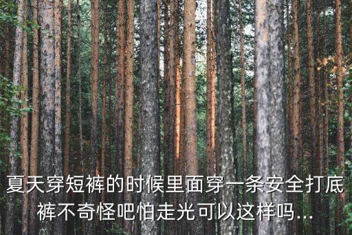 夏天穿短褲的時(shí)候里面穿一條安全打底褲不奇怪吧怕走光可以這樣嗎...