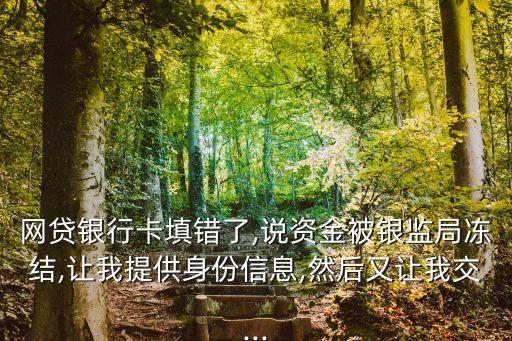 網(wǎng)貸銀行卡填錯(cuò)了,說資金被銀監(jiān)局凍結(jié),讓我提供身份信息,然后又讓我交...