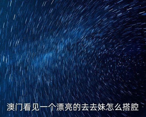 澳門去去妹，澳門看見一個(gè)漂亮的去去妹怎么搭腔