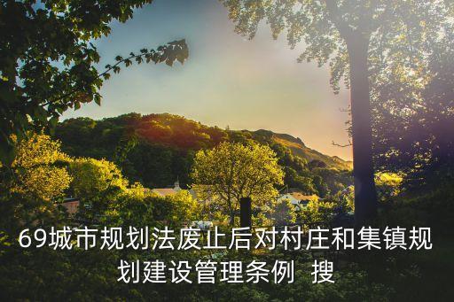 村莊和集鎮(zhèn)規(guī)劃建設(shè)管理?xiàng)l例，69城市規(guī)劃法廢止后對(duì)村莊和集鎮(zhèn)規(guī)劃建設(shè)管理?xiàng)l例  搜