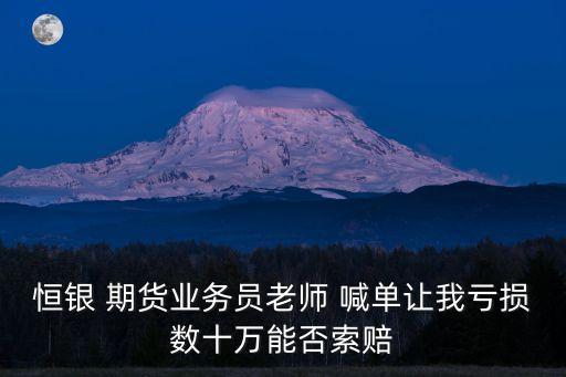 恒銀 期貨業(yè)務員老師 喊單讓我虧損數(shù)十萬能否索賠