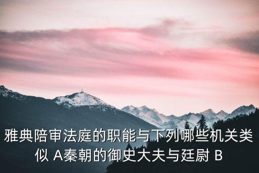 雅典陪審法庭的職能與下列哪些機(jī)關(guān)類似 A秦朝的御史大夫與廷尉 B