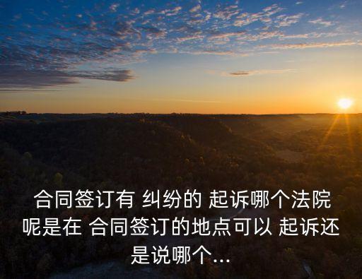  合同簽訂有 糾紛的 起訴哪個(gè)法院呢是在 合同簽訂的地點(diǎn)可以 起訴還是說(shuō)哪個(gè)...
