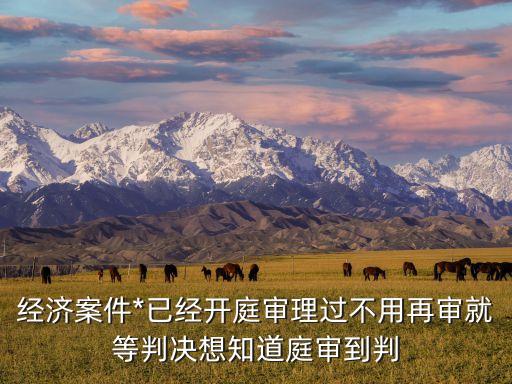 董正青，經(jīng)濟(jì)案件*已經(jīng)開庭審理過不用再審就等判決想知道庭審到判