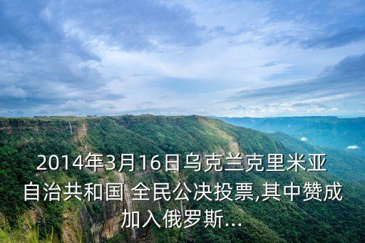 2014年3月16日烏克蘭克里米亞自治共和國(guó) 全民公決投票,其中贊成加入俄羅斯...