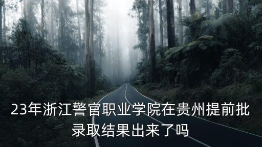 貴州省司法廳官網(wǎng)，23年浙江警官職業(yè)學(xué)院在貴州提前批錄取結(jié)果出來了嗎