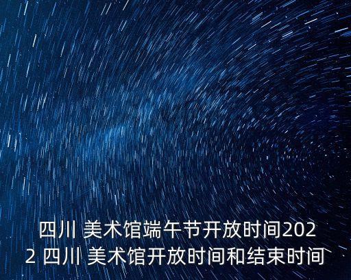  四川 美術(shù)館端午節(jié)開(kāi)放時(shí)間2022 四川 美術(shù)館開(kāi)放時(shí)間和結(jié)束時(shí)間
