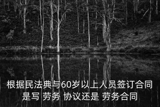 根據(jù)民法典與60歲以上人員簽訂合同是寫 勞務(wù) 協(xié)議還是 勞務(wù)合同