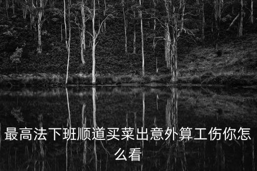 最高法下班順道買菜出意外算工傷你怎么看