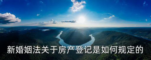 新婚姻法房產，新婚姻法關于房產登記是如何規(guī)定的