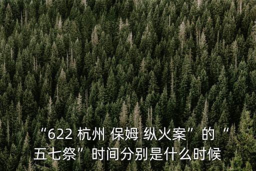 “622 杭州 保姆 縱火案”的“五七祭”時間分別是什么時候