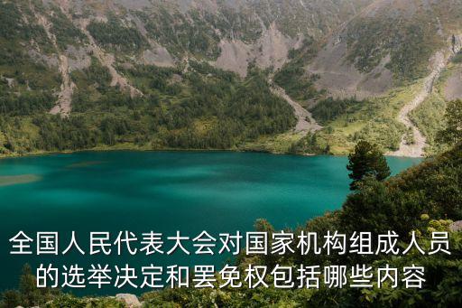總理選舉，全國人民代表大會對國家機構組成人員的選舉決定和罷免權包括哪些內(nèi)容