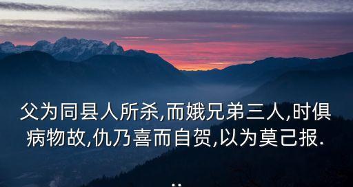 父為同縣人所殺,而娥兄弟三人,時俱病物故,仇乃喜而自賀,以為莫己報(bào)...