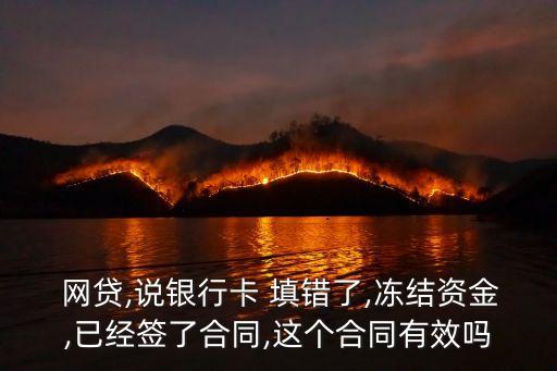  網(wǎng)貸,說銀行卡 填錯了,凍結(jié)資金,已經(jīng)簽了合同,這個合同有效嗎